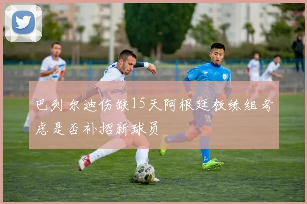 巴列尔迪伤缺15天阿根廷教练组考虑是否补招新球员