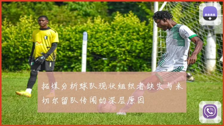 拓媒分析球队现状组织者缺失与米切尔留队传闻的深层原因