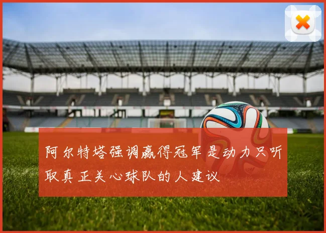 阿尔特塔强调赢得冠军是动力只听取真正关心球队的人建议