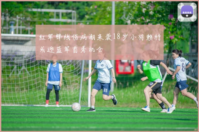 红军锋线伤病潮来袭18岁小将赖特或迎蓝军首秀机会