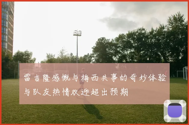 雷吉隆感慨与梅西共事的奇妙体验与队友热情欢迎超出预期