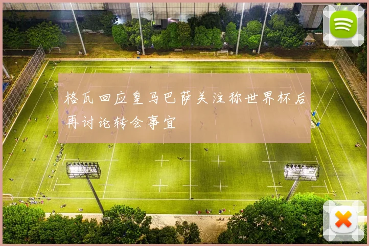 格瓦回应皇马巴萨关注称世界杯后再讨论转会事宜