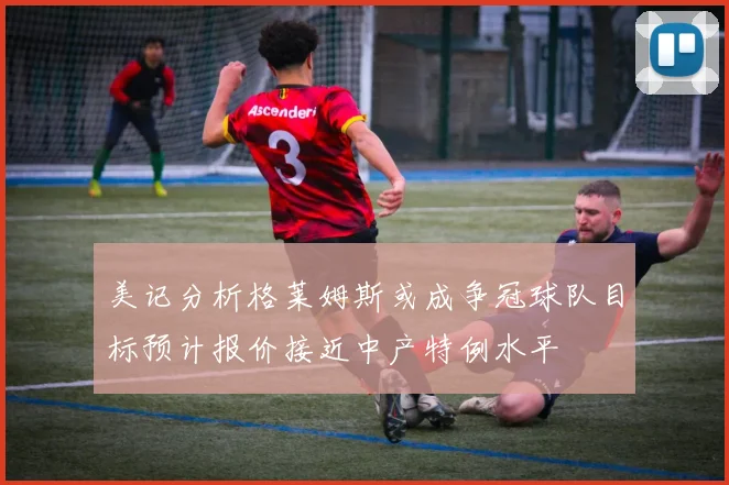 美记分析格莱姆斯或成争冠球队目标预计报价接近中产特例水平