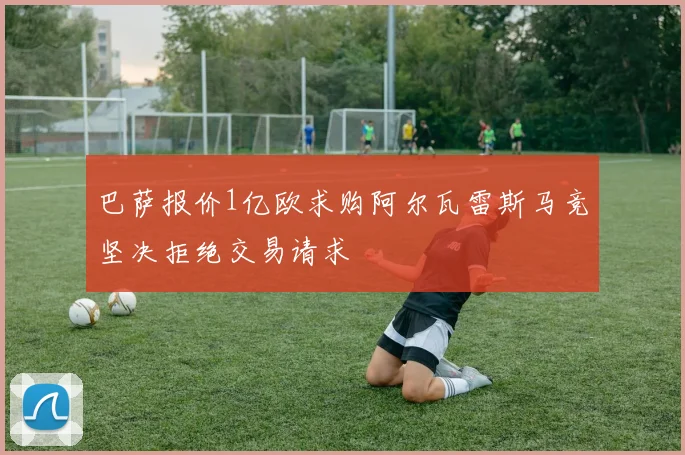 巴萨报价1亿欧求购阿尔瓦雷斯马竞坚决拒绝交易请求
