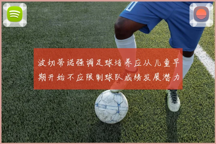 波切蒂诺强调足球培养应从儿童早期开始不应限制球队成绩发展潜力