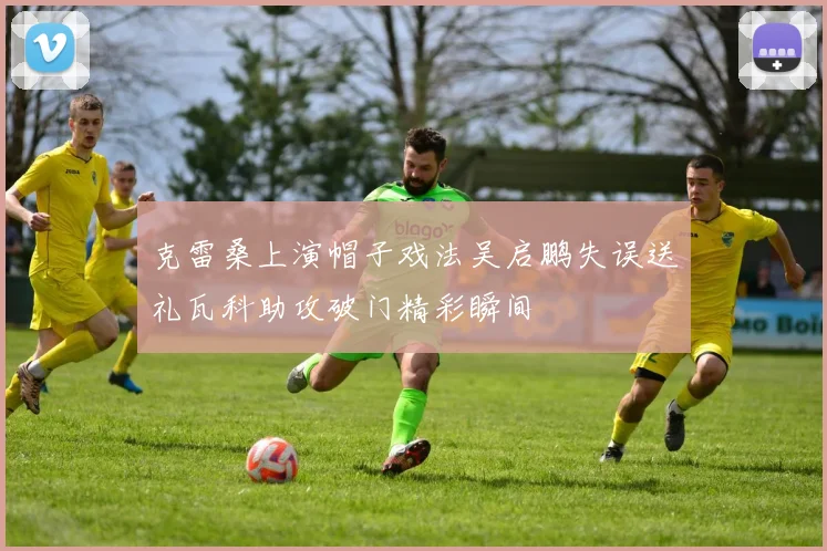 克雷桑上演帽子戏法吴启鹏失误送礼瓦科助攻破门精彩瞬间
