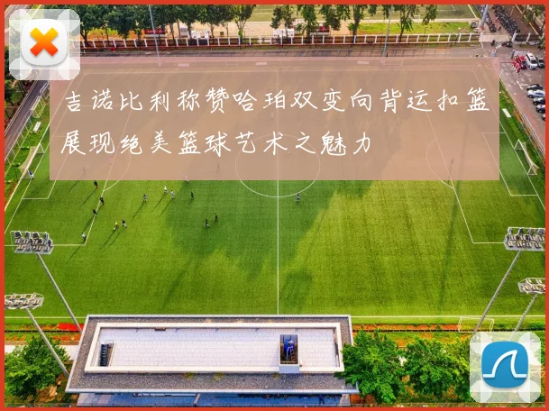 吉诺比利称赞哈珀双变向背运扣篮展现绝美篮球艺术之魅力