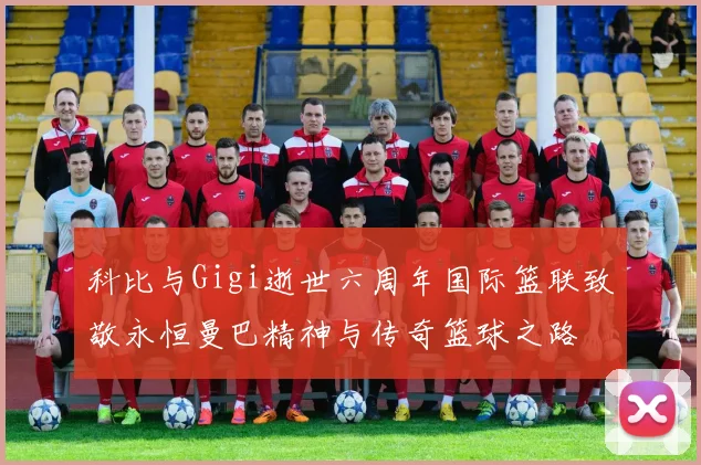 科比与Gigi逝世六周年国际篮联致敬永恒曼巴精神与传奇篮球之路