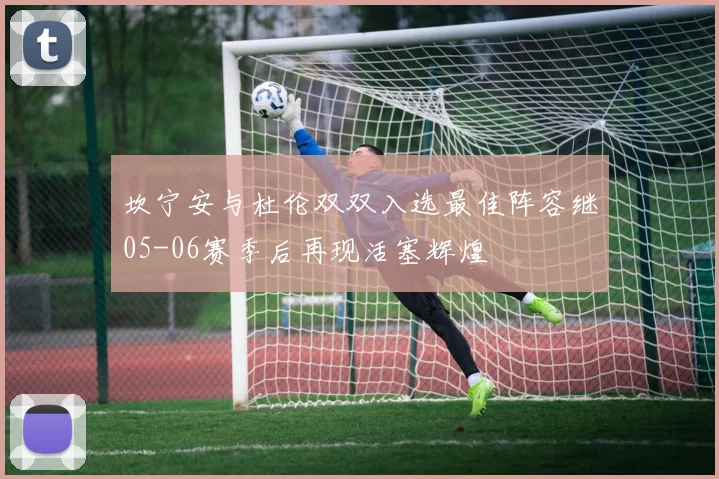 坎宁安与杜伦双双入选最佳阵容继05-06赛季后再现活塞辉煌