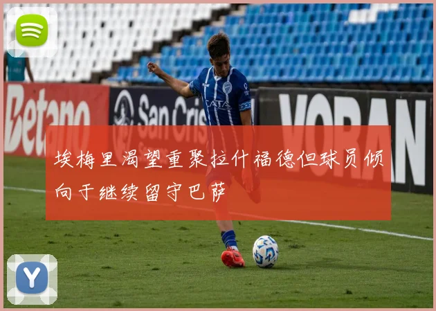 埃梅里渴望重聚拉什福德但球员倾向于继续留守巴萨