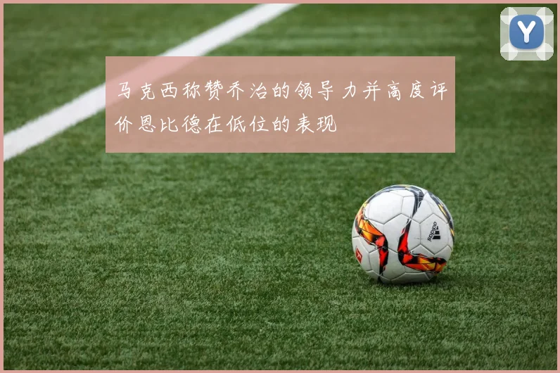 马克西称赞乔治的领导力并高度评价恩比德在低位的表现