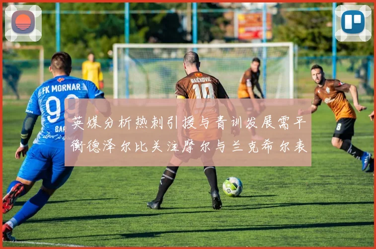 英媒分析热刺引援与青训发展需平衡德泽尔比关注摩尔与兰克希尔表现