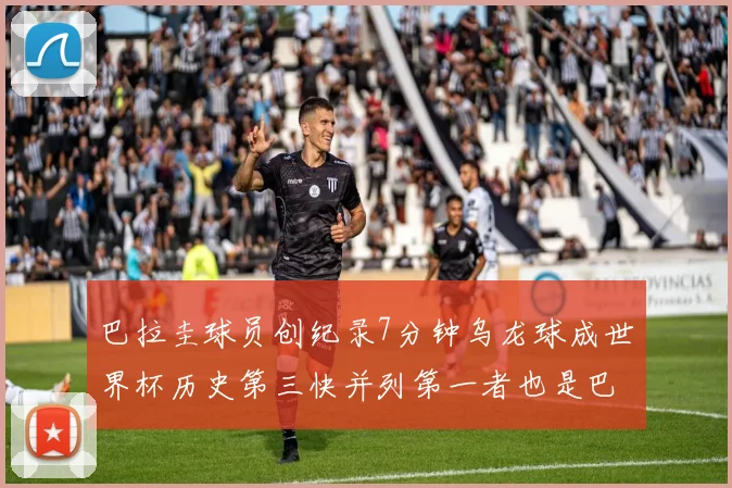 巴拉圭球员创纪录7分钟乌龙球成世界杯历史第三快并列第一者也是巴拉圭人